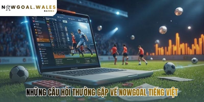 Câu hỏi thường gặp Nowgoal giải đáp các thắc mắc phổ biến nhất
